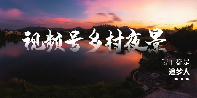 视频号乡村夜景治愈视频课程，一条龙实操玩法（教程+素材+软件）_酷乐网