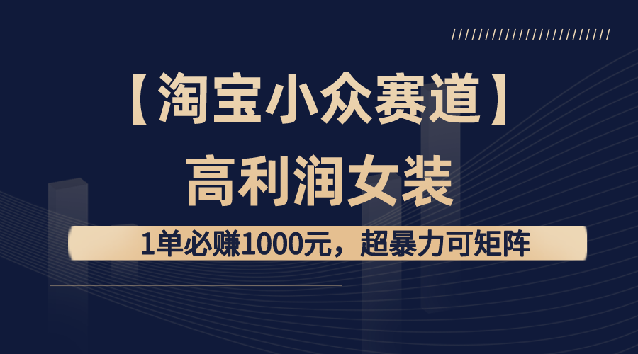 【淘宝小众赛道】高利润女装：1单必赚1000元，超暴力可矩阵_酷乐网