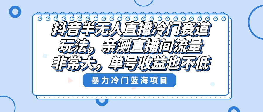 抖音半无人直播冷门赛道玩法，直播间流量非常大，单号收益也不低！_酷乐网