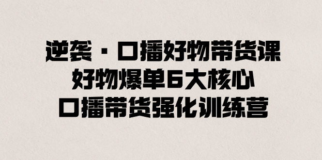 逆袭·口播好物带货课，好物爆单6大核心，口播带货强化训练营_酷乐网