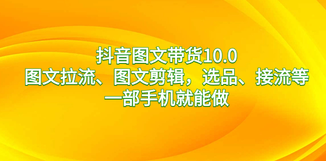 抖音图文带货10.0，图文拉流、图文剪辑，选品、接流等，一部手机就能做_酷乐网