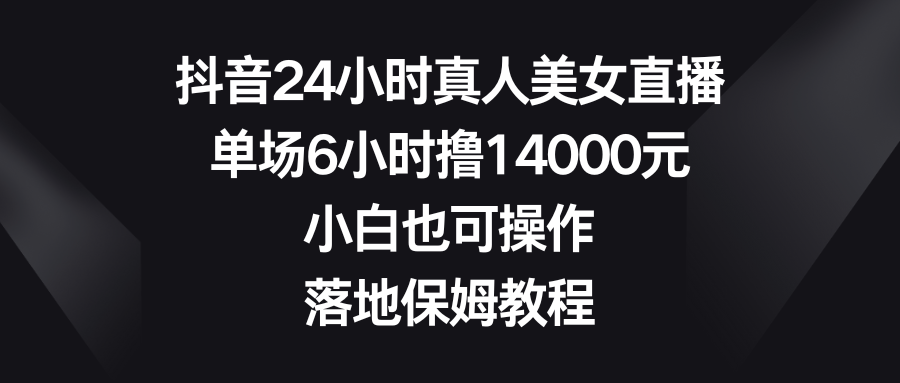 抖音24小时真人美女直播，单场6小时撸14000元，小白也可操作，落地保姆教程_酷乐网