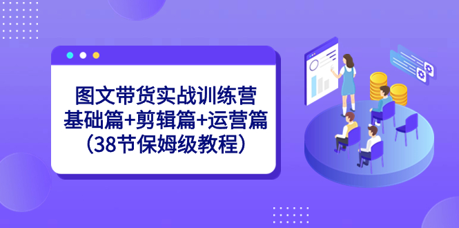 图文带货实战训练营：基础篇+剪辑篇+运营篇（38节保姆级教程）_酷乐网