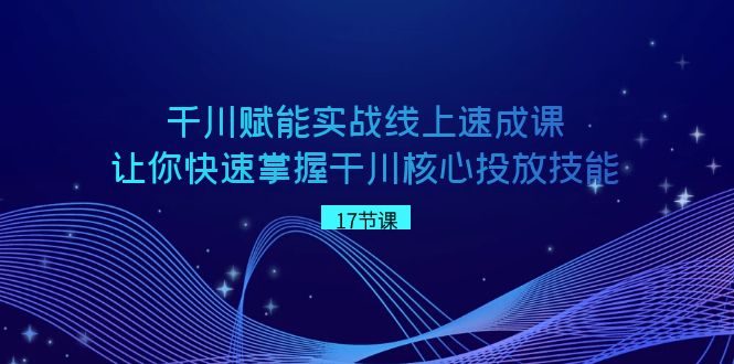 千川 赋能实战线上速成课，让你快速掌握干川核心投放技能_酷乐网