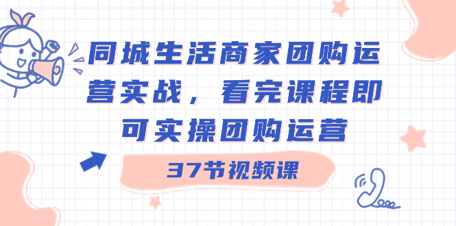 同城生活商家团购运营实战，看完课程即可实操团购运营（37节课）_酷乐网