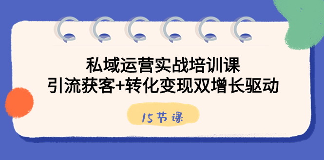 私域运营实战培训课，引流获客+转化变现双增长驱动（15节课）_酷乐网