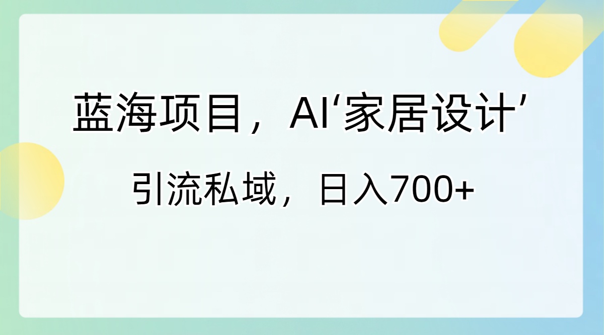 蓝海项目，AI‘家居设计’ 引流私域，日入700+_酷乐网