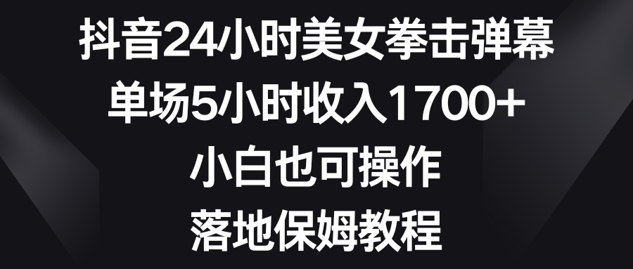 抖音24小时美女拳击弹幕，单场5小时收入1700+，小白也可操作，落地保姆教程_酷乐网