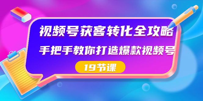 视频号-获客转化全攻略，手把手教你打造爆款视频号（19节课）_酷乐网