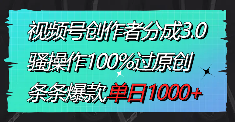 视频号创作者分成3.0玩法，骚操作100%过原创，条条爆款，单日1000+_酷乐网