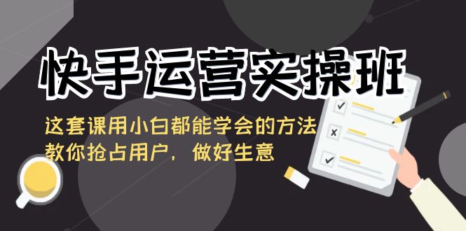 快手运营实操班，这套课用小白都能学会的方法教你抢占用户，做好生意_酷乐网