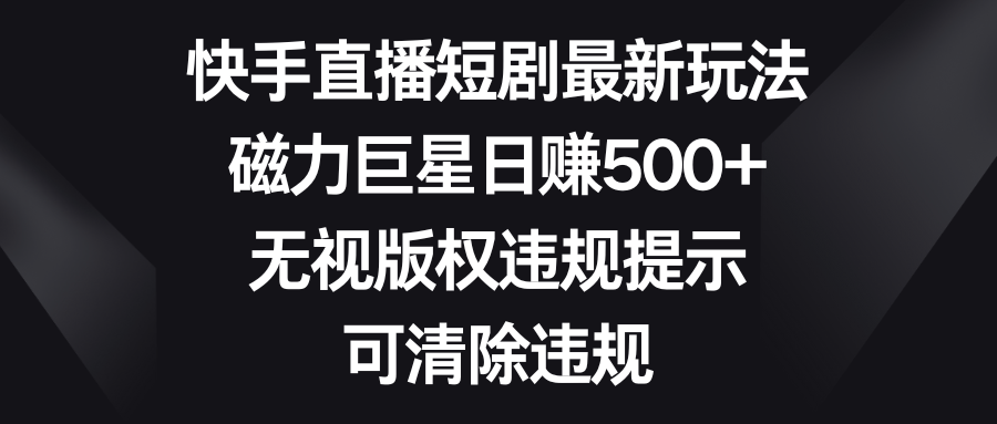 快手直播短剧最新玩法，磁力巨星日赚500+，无视版权违规提示，可清除违规_酷乐网