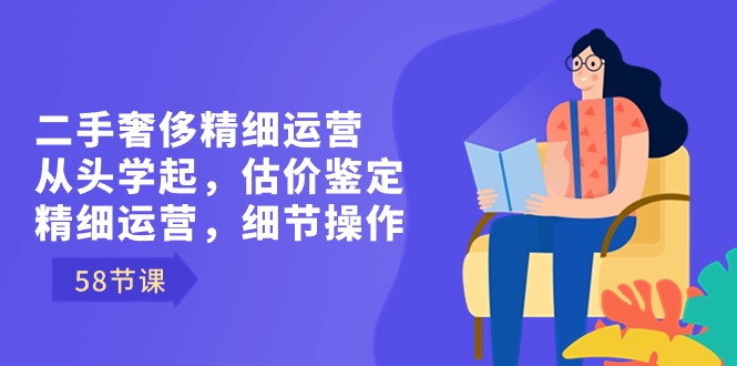 二手奢侈精细运营从头学起，估价鉴定，精细运营，细节操作（58节）_酷乐网