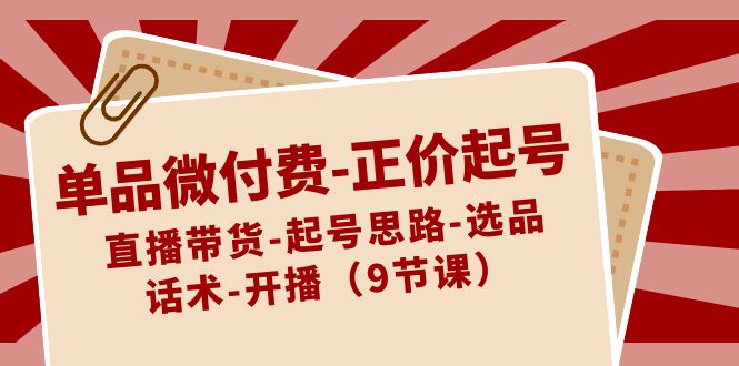 单品微付费-正价起号：直播带货-起号思路-选品-话术-开播（9节课）_酷乐网