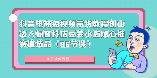 抖音电商短视频带货教程创业达人橱窗抖店豆荚小店随心推赛道选品（96节课）_酷乐网