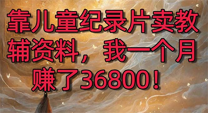 靠儿童纪录片卖教辅资料，一个月赚了36800！暴力变现2.0版本，喂饭级教学_酷乐网