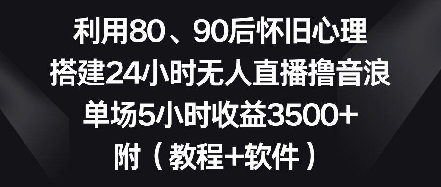 利用80、90后怀旧心理，搭建24小时无人直播撸音浪，单场5小时收益3500+…_酷乐网