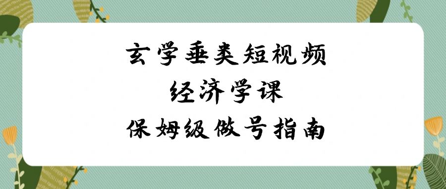 玄学 垂类短视频经济学课，保姆级做号指南（8节课）_酷乐网