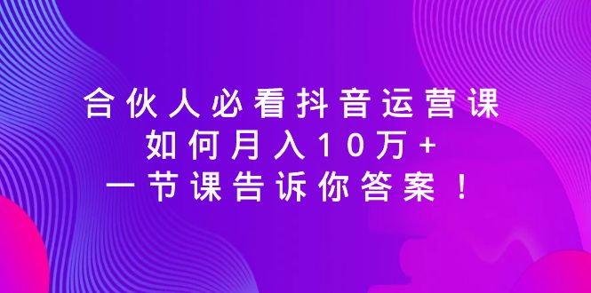 合伙人必看抖音运营课，如何月入10万+，一节课告诉你答案！_酷乐网