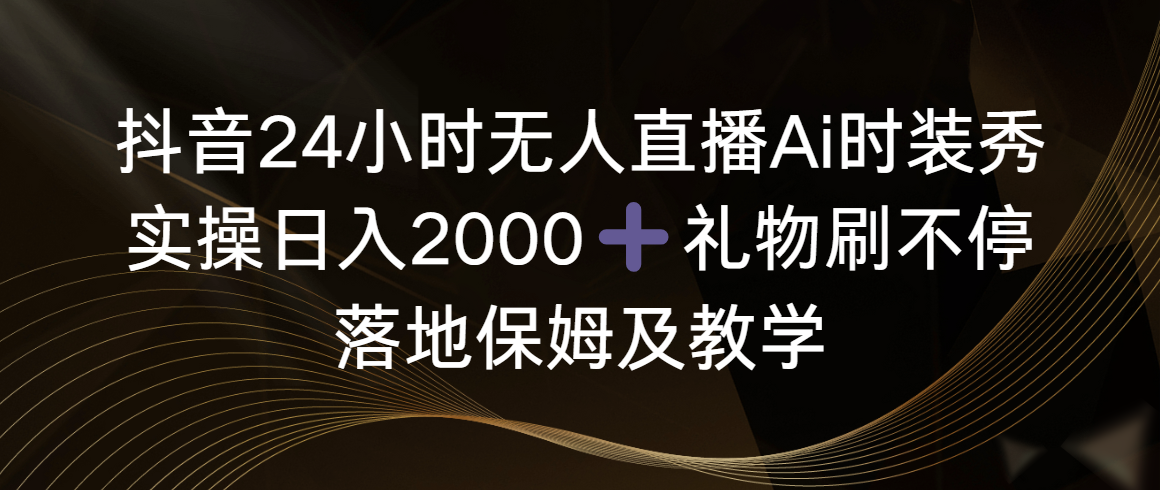 抖音24小时无人直播Ai时装秀，实操日入2000+，礼物刷不停，落地保姆及教学_酷乐网