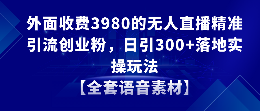 无人直播精准引流创业粉，日引300+落地实操玩法【全套语音素材】_酷乐网