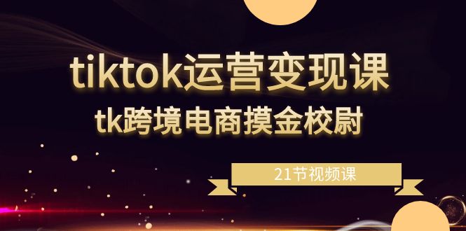 tiktok运营变现课，tk跨境电商摸金校尉（21节视频课）_酷乐网