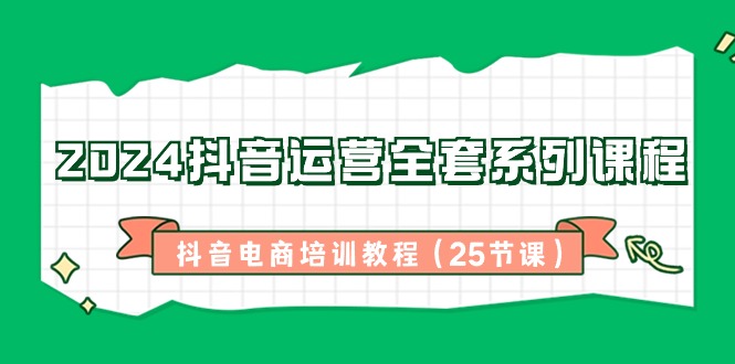 2024抖音运营全套系列课程-抖音电商培训教程（25节课）_酷乐网