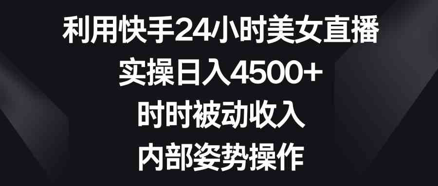 利用快手24小时美女直播，实操日入4500+，时时被动收入，内部姿势操作_酷乐网