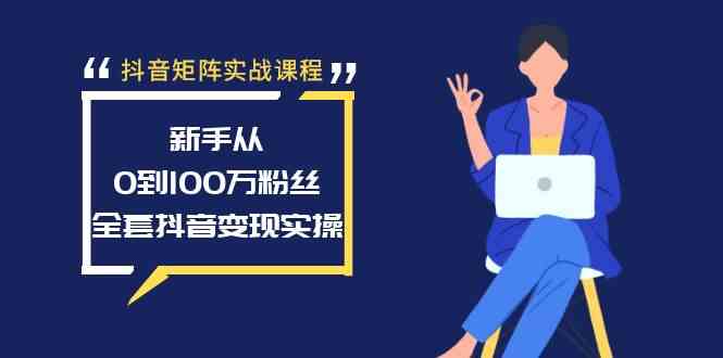 抖音矩阵实战课程：新手从0到100万粉丝，全套抖音变现实操_酷乐网