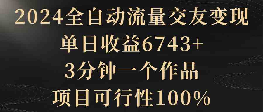 2024全自动流量交友变现，单日收益6743+，3分钟一个作品，项目可行性100%_酷乐网