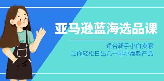 亚马逊-蓝海选品课：适合新手小白卖家，让你轻松日出几十单小爆款产品_酷乐网