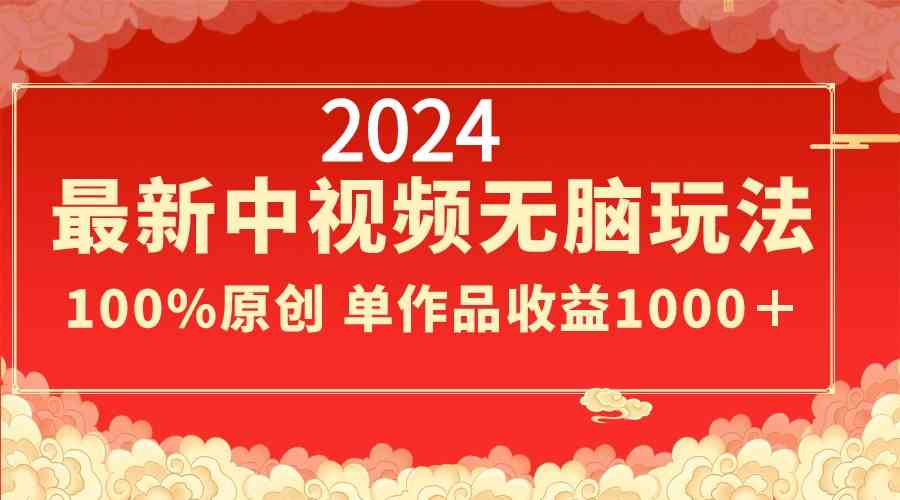 2024最新中视频无脑玩法，作品制作简单，100%原创，单作品收益1000＋_酷乐网