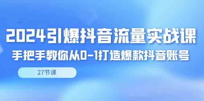 2024引爆·抖音流量实战课，手把手教你从0-1打造爆款抖音账号（27节）_酷乐网