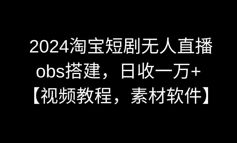 2024淘宝短剧无人直播3.0，obs搭建，日收一万+，【视频教程，附素材软件】_酷乐网