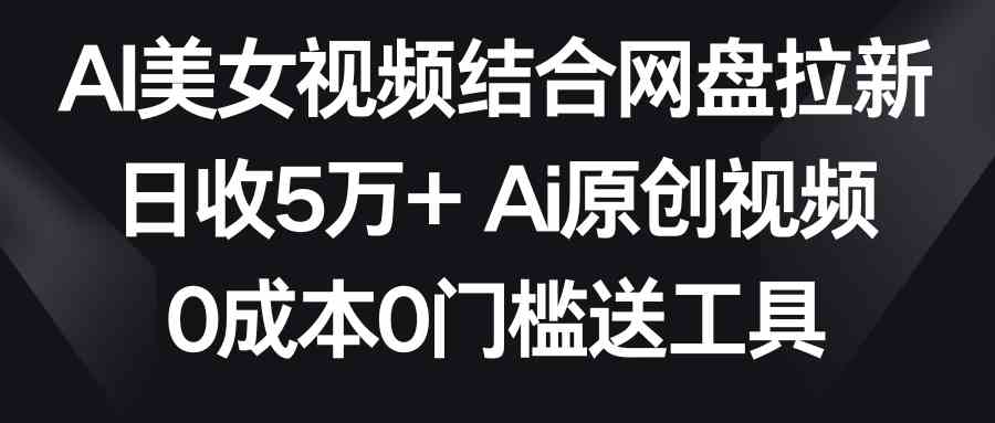 AI美女视频结合网盘拉新，日收5万+两分钟一条Ai原创视频，0成本0门槛送工具_酷乐网