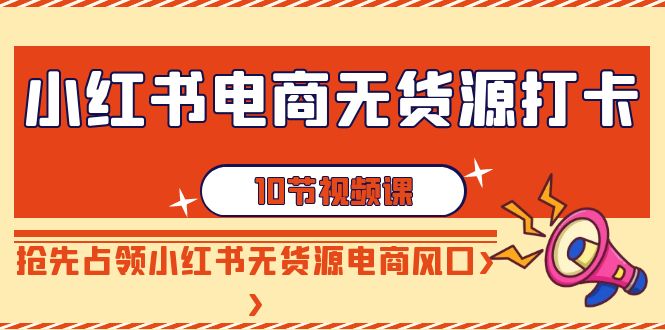 小红书电商-无货源打卡，抢先占领小红书无货源电商风口（10节课）_酷乐网