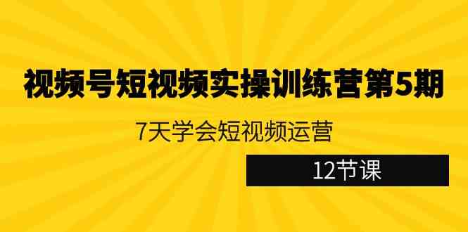 视频号短视频实操训练营第5期：7天学会短视频运营（12节课）_酷乐网