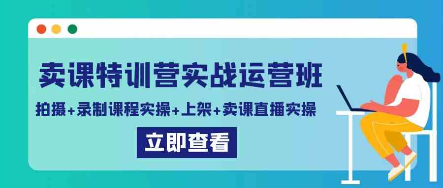 卖课特训营实战运营班：拍摄+录制课程实操+上架课程+卖课直播实操_酷乐网