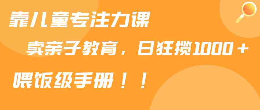 靠儿童专注力课程售卖亲子育儿课程，日暴力狂揽1000+，喂饭手册分享_酷乐网