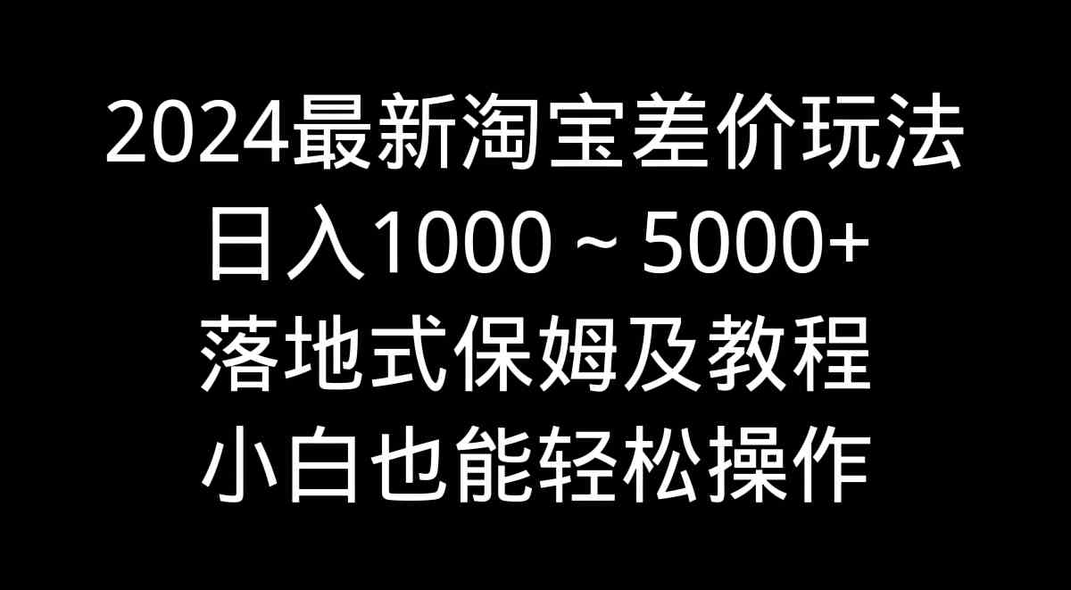 2024最新淘宝差价玩法，日入1000～5000+落地式保姆及教程 小白也能轻松操作_酷乐网