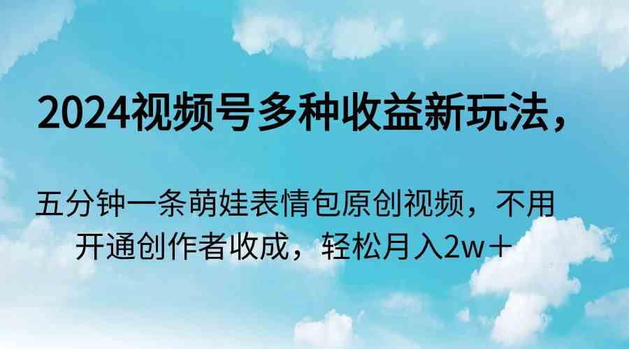 2024视频号多种收益新玩法，五分钟一条萌娃表情包原创视频，不用开通创…_酷乐网