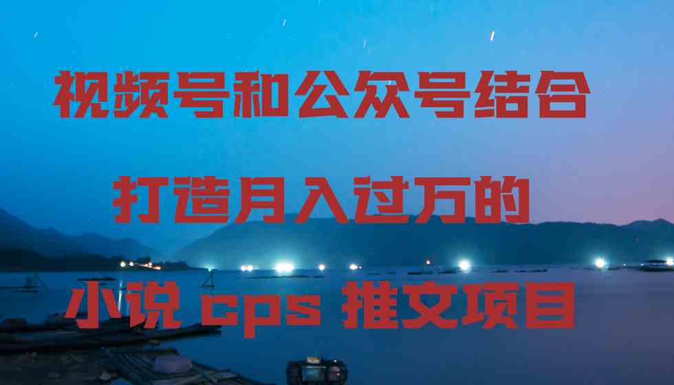 视频号和公众号结合打造月入过万的小说cps推文项目_酷乐网