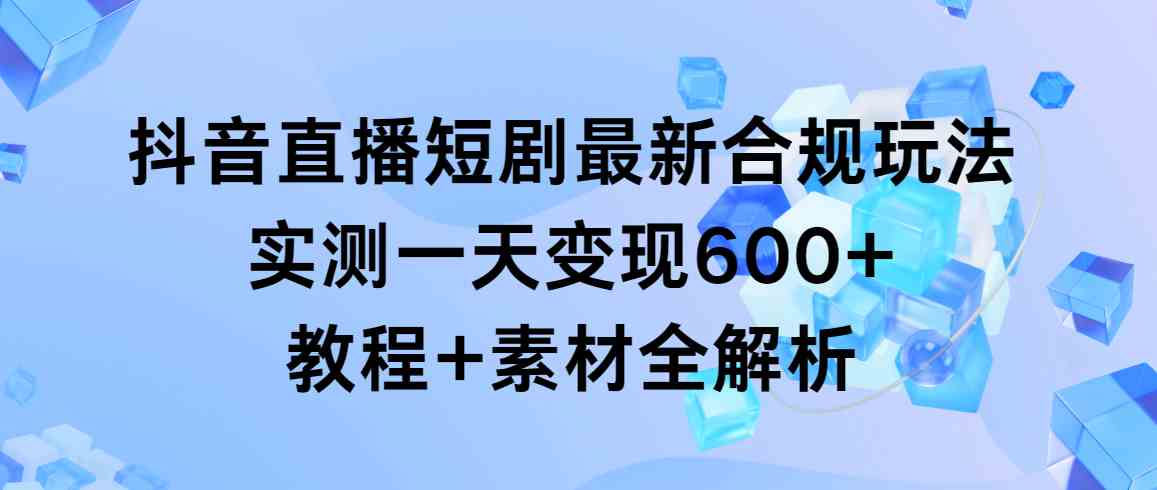 抖音直播短剧最新合规玩法，实测一天变现600+，教程+素材全解析_酷乐网