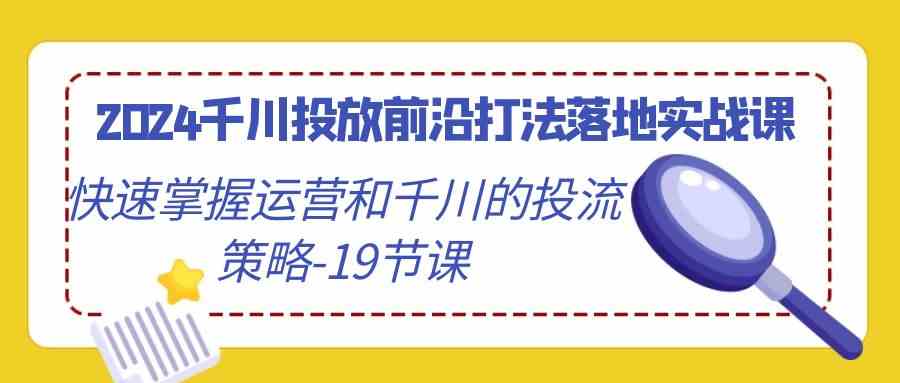 2024千川投放前沿打法落地实战课，快速掌握运营和千川的投流策略-19节课_酷乐网