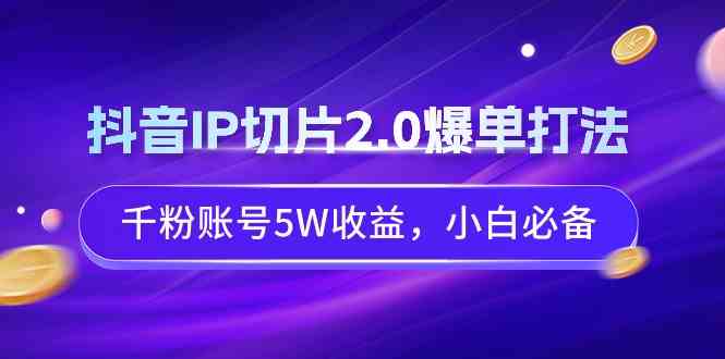 抖音IP切片2.0爆单打法，千粉账号5W收益，小白必备_酷乐网