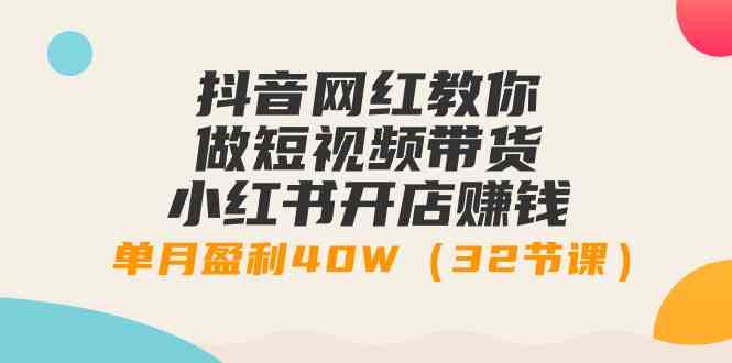 抖音网红教你做短视频带货+小红书开店赚钱，单月盈利40W（32节课）_酷乐网