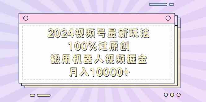 2024视频号最新玩法，100%过原创，搬用机器人视频掘金，月入10000+_酷乐网