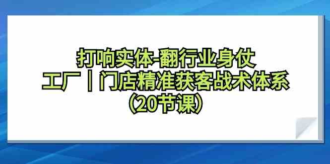 打响实体-翻行业身仗，​工厂｜门店精准获客战术体系（20节课）_酷乐网