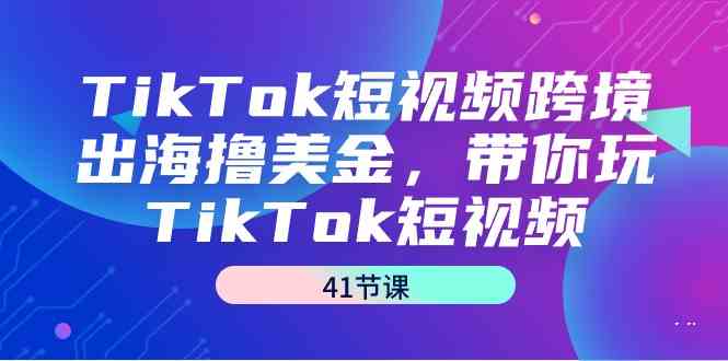 TikTok短视频跨境出海撸美金，带你玩TikTok短视频（41节课）_酷乐网