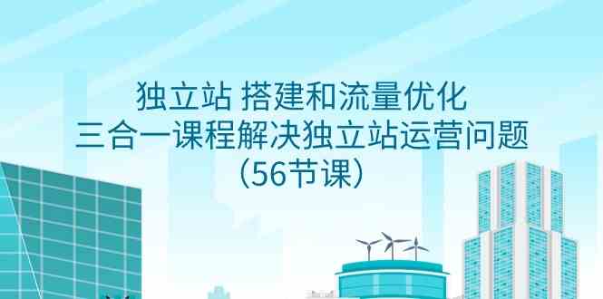 独立站 搭建和流量优化，三合一课程解决独立站运营问题（56节课）_酷乐网